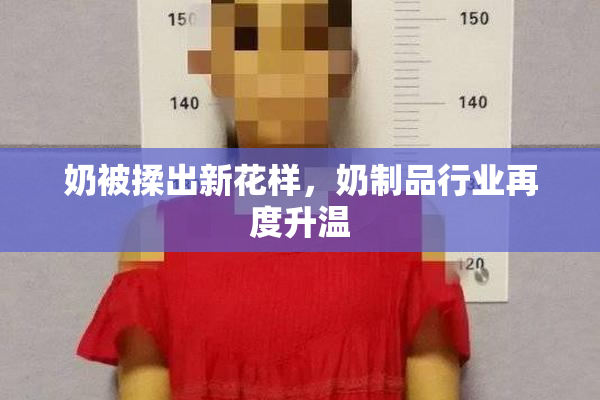 奶被揉出新花样，奶制品行业再度升温