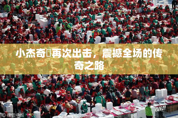 小杰奇犽再次出击，震撼全场的传奇之路