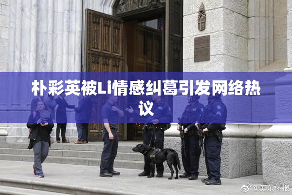 朴彩英被Li情感纠葛引发网络热议