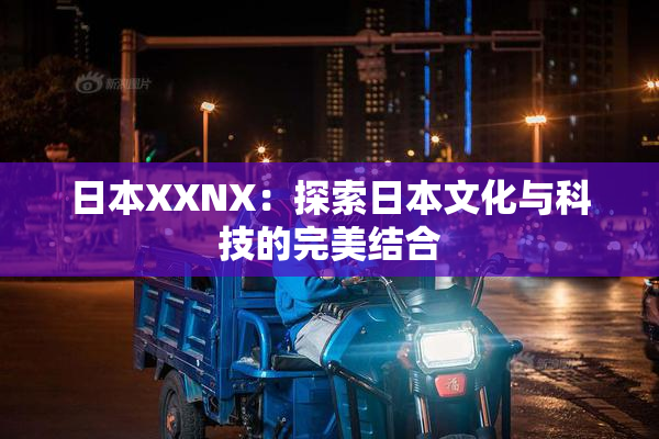日本XXNX：探索日本文化与科技的完美结合