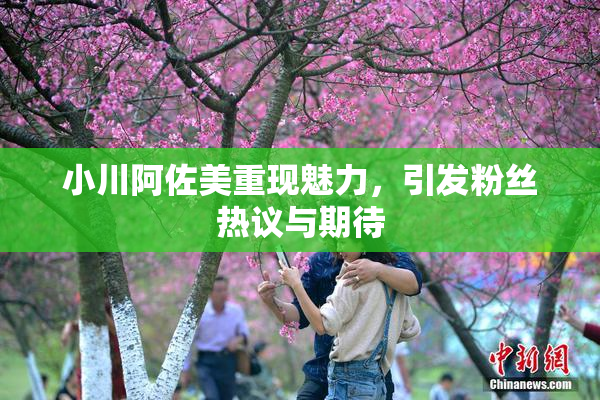 小川阿佐美重现魅力，引发粉丝热议与期待