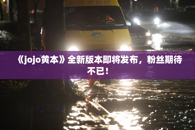 《jojo黄本》全新版本即将发布，粉丝期待不已！