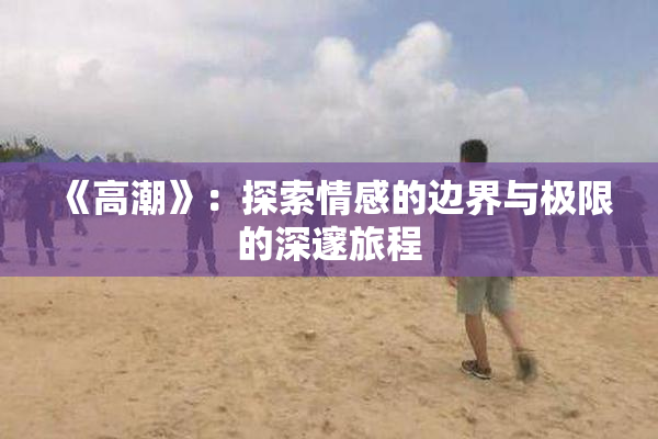 《高潮》：探索情感的边界与极限的深邃旅程