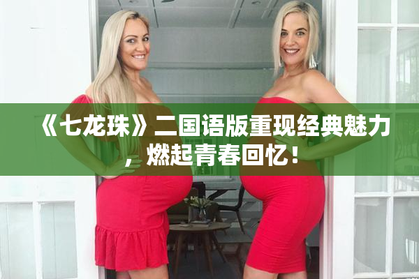 《七龙珠》二国语版重现经典魅力，燃起青春回忆！
