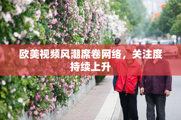 欧美视频风潮席卷网络，关注度持续上升