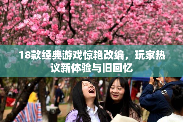 18款经典游戏惊艳改编，玩家热议新体验与旧回忆