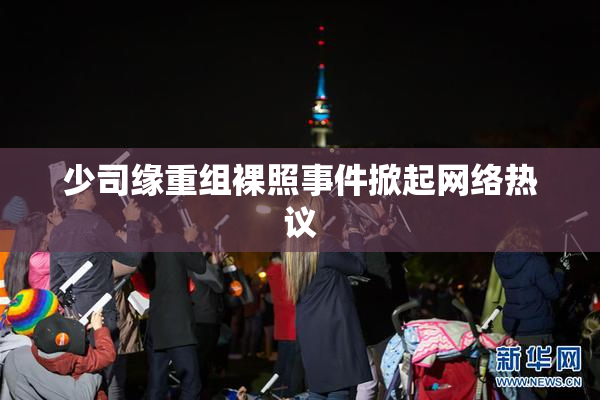 少司缘重组裸照事件掀起网络热议