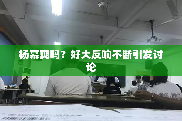 杨幂爽吗？好大反响不断引发讨论