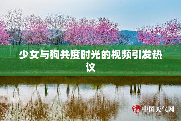 少女与狗共度时光的视频引发热议