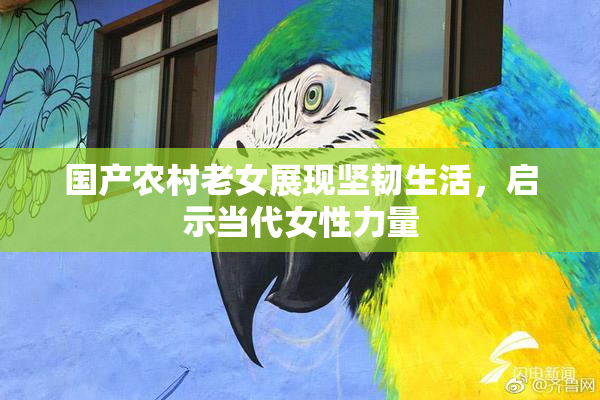 国产农村老女展现坚韧生活，启示当代女性力量