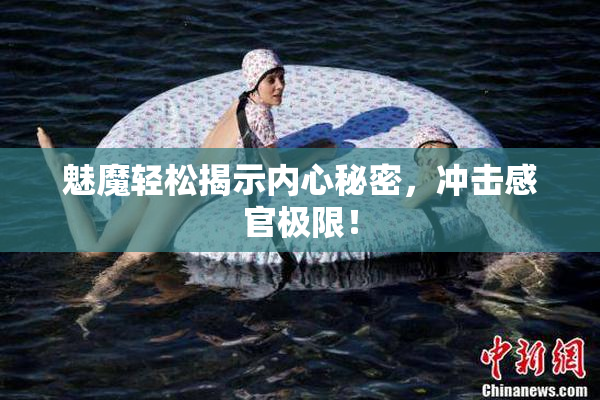 魅魔轻松揭示内心秘密，冲击感官极限！