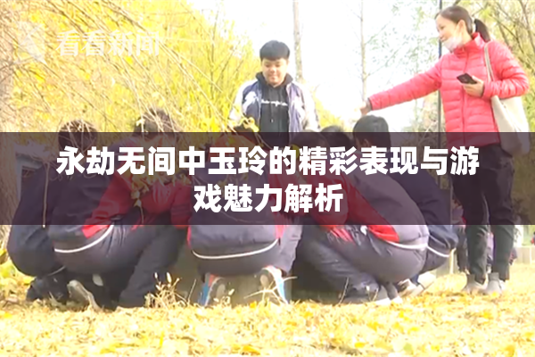 永劫无间中玉玲的精彩表现与游戏魅力解析