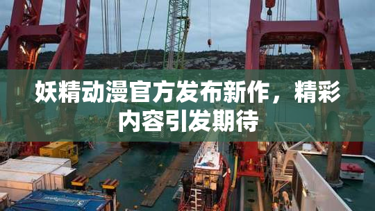 妖精动漫官方发布新作，精彩内容引发期待