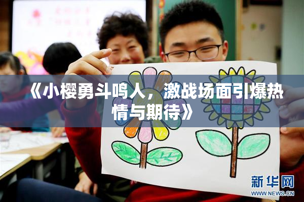 《小樱勇斗鸣人，激战场面引爆热情与期待》