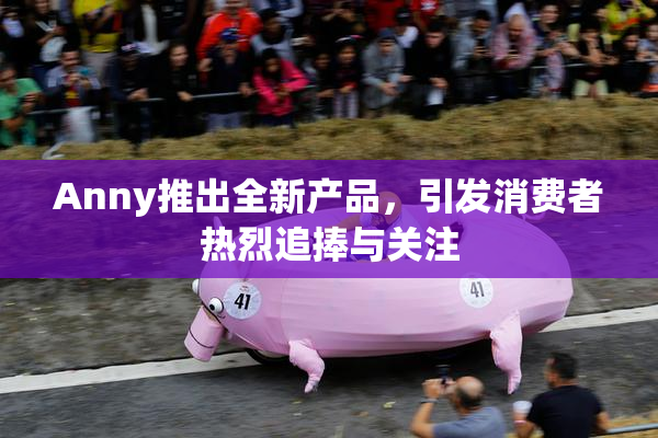 Anny推出全新产品，引发消费者热烈追捧与关注
