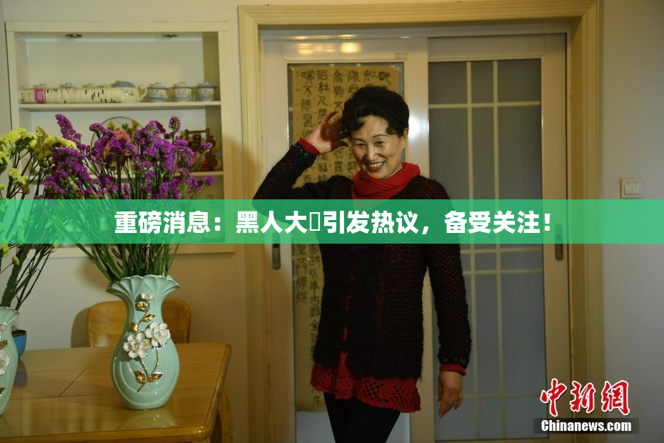 重磅消息：黑人大鷄引发热议，备受关注！