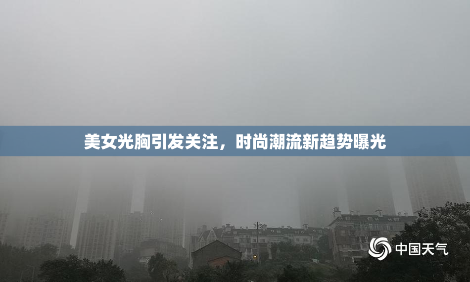 美女光胸引发关注，时尚潮流新趋势曝光