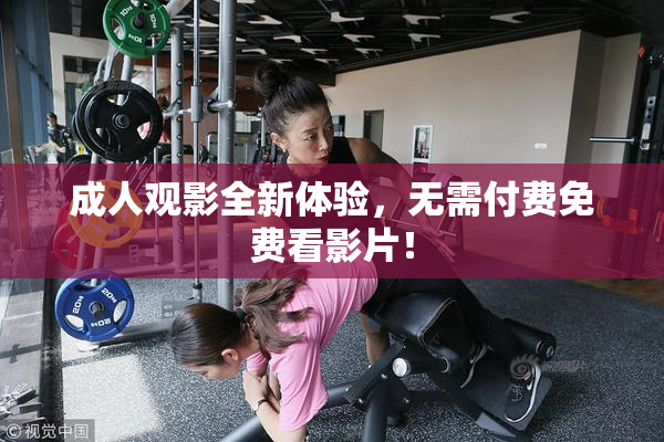 成人观影全新体验，无需付费免费看影片！