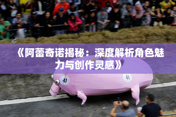 《阿蕾奇诺揭秘：深度解析角色魅力与创作灵感》