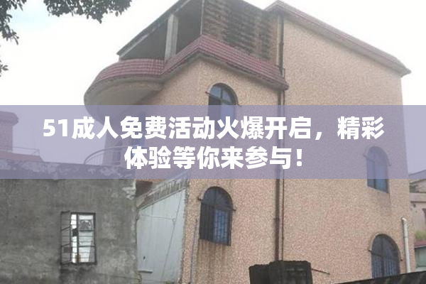 51成人免费活动火爆开启，精彩体验等你来参与！