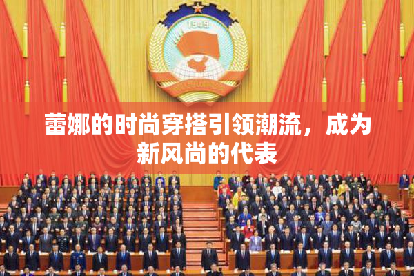 蕾娜的时尚穿搭引领潮流，成为新风尚的代表