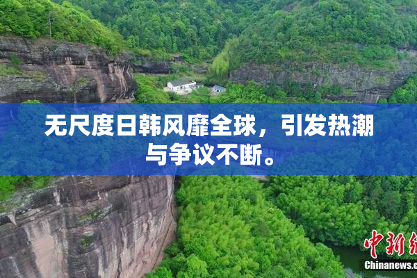 无尺度日韩风靡全球，引发热潮与争议不断。
