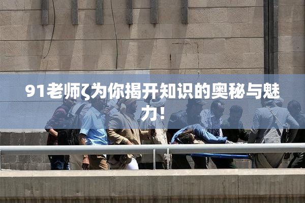 91老师ζ为你揭开知识的奥秘与魅力！