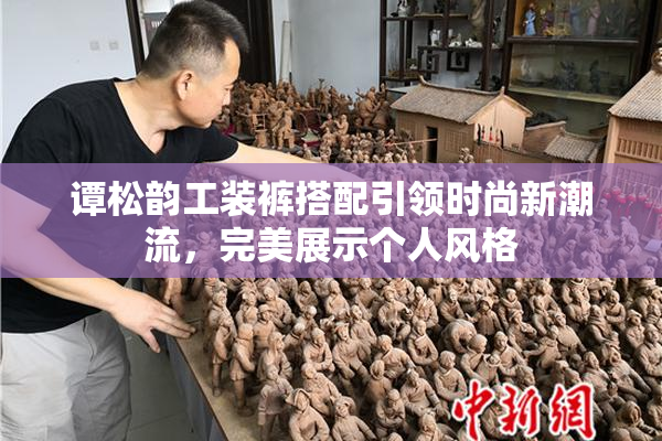 谭松韵工装裤搭配引领时尚新潮流，完美展示个人风格