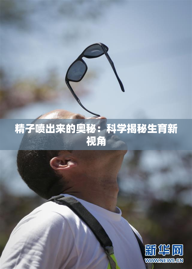 精子喷出来的奥秘：科学揭秘生育新视角
