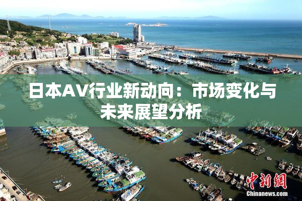 日本AV行业新动向：市场变化与未来展望分析