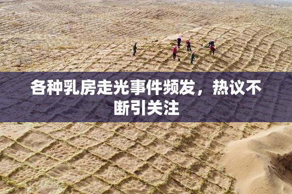 各种乳房走光事件频发，热议不断引关注