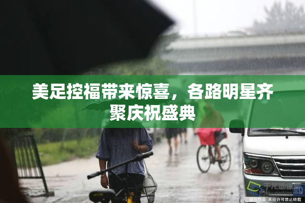 美足控福带来惊喜，各路明星齐聚庆祝盛典