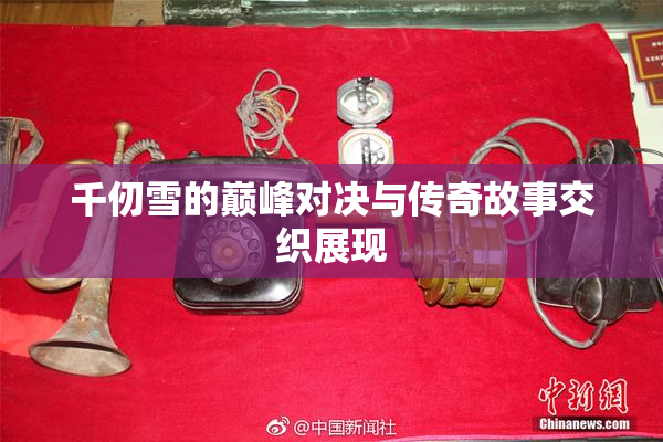 千仞雪的巅峰对决与传奇故事交织展现