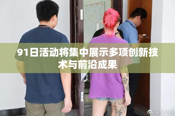 91日活动将集中展示多项创新技术与前沿成果