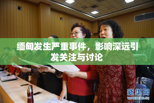 缅甸发生严重事件，影响深远引发关注与讨论