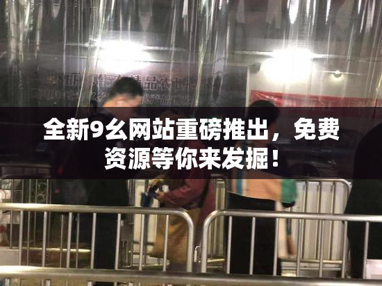 全新9幺网站重磅推出，免费资源等你来发掘！