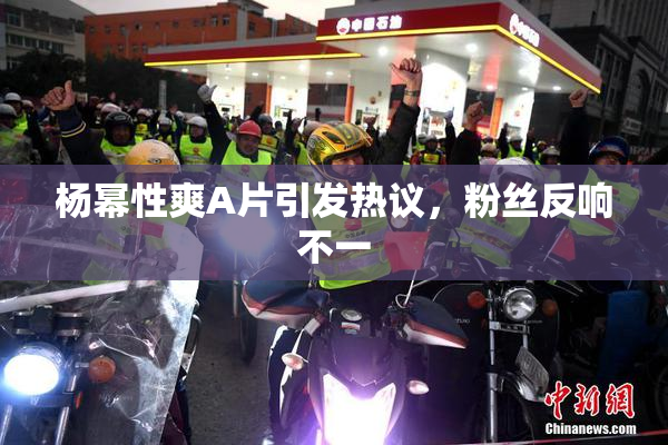 杨幂性爽A片引发热议，粉丝反响不一