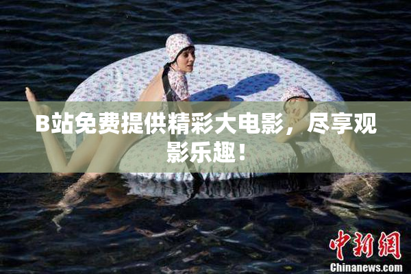 B站免费提供精彩大电影，尽享观影乐趣！
