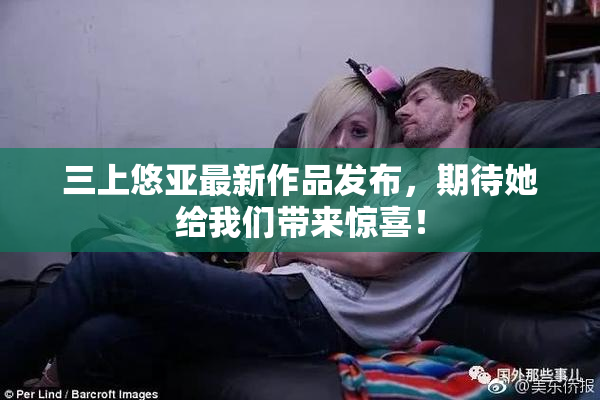 三上悠亚最新作品发布，期待她给我们带来惊喜！