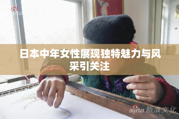日本中年女性展现独特魅力与风采引关注