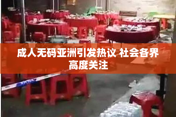 成人无码亚洲引发热议 社会各界高度关注