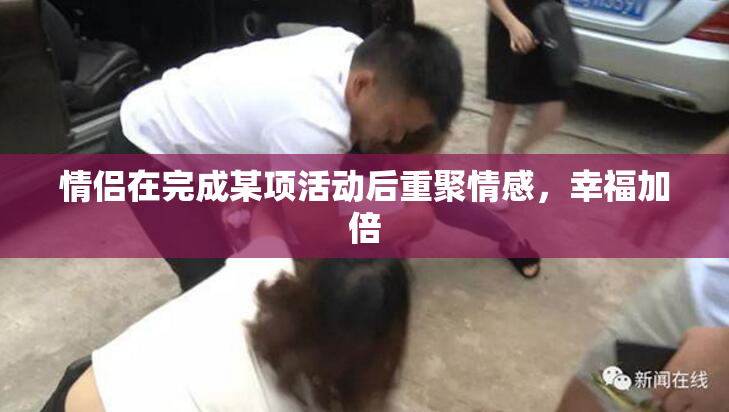 情侣在完成某项活动后重聚情感，幸福加倍