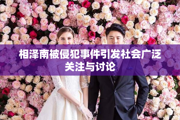 相泽南被侵犯事件引发社会广泛关注与讨论
