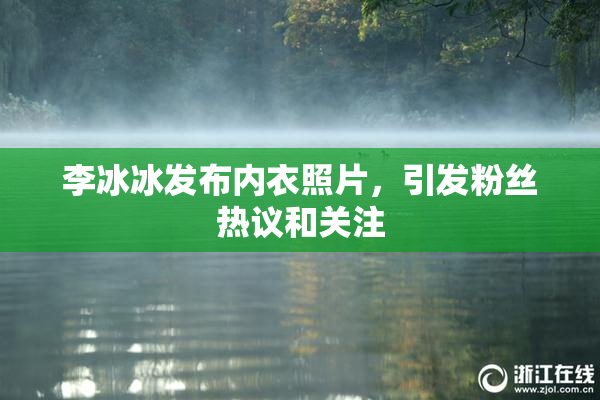 李冰冰发布内衣照片，引发粉丝热议和关注