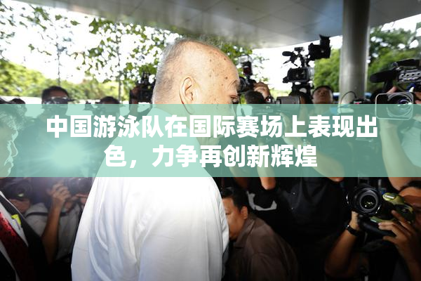 中国游泳队在国际赛场上表现出色，力争再创新辉煌