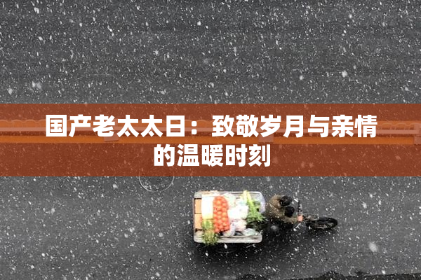 国产老太太日：致敬岁月与亲情的温暖时刻