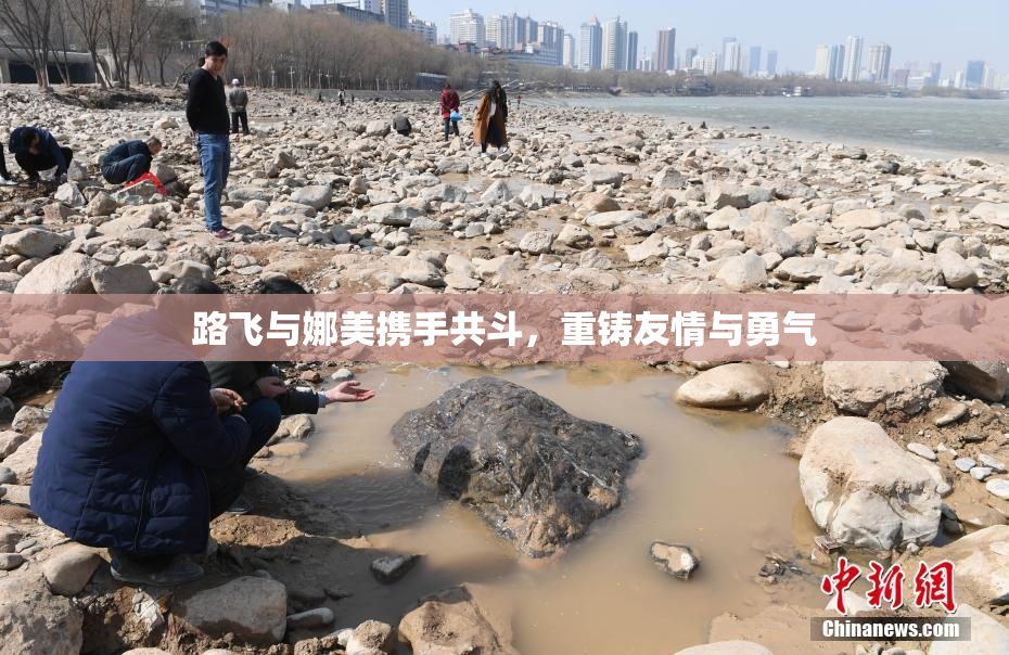 路飞与娜美携手共斗，重铸友情与勇气
