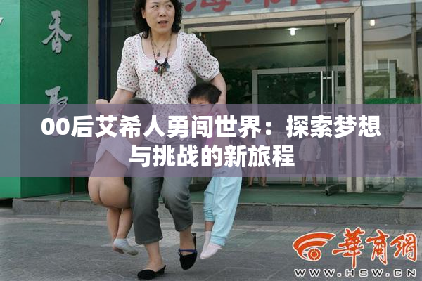 00后艾希人勇闯世界：探索梦想与挑战的新旅程