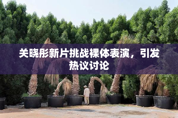 关晓彤新片挑战裸体表演，引发热议讨论