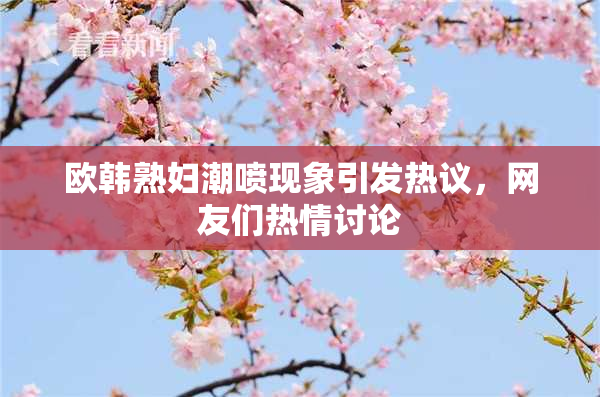 欧韩熟妇潮喷现象引发热议，网友们热情讨论